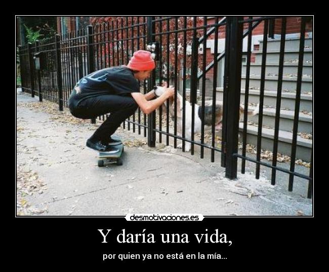 Y daría una vida, - por quien ya no está en la mía...