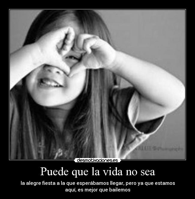 Puede que la vida no sea - la alegre fiesta a la que esperábamos llegar, pero ya que estamos
aquí, es mejor que bailemos