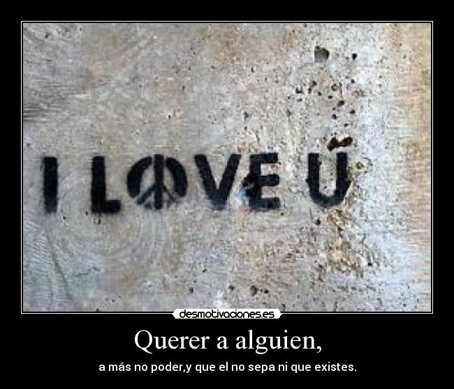 Querer a alguien, - a más no poder,y que el no sepa ni que existes.