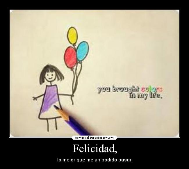 Felicidad, - lo mejor que me ah podido pasar.