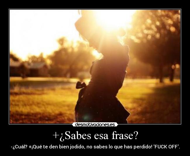 +¿Sabes esa frase? - -¿Cuál? +¡Qué te den bien jodido, no sabes lo que has perdido! FUCK OFF.