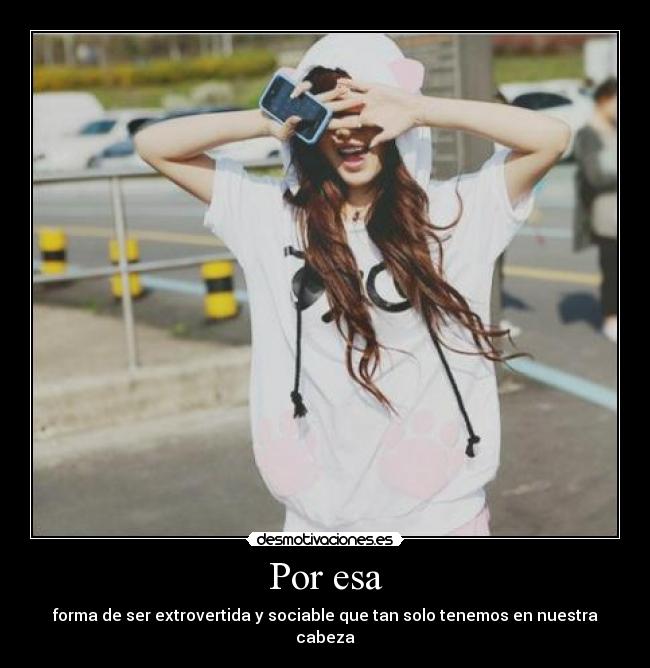 Por esa - forma de ser extrovertida y sociable que tan solo tenemos en nuestra cabeza