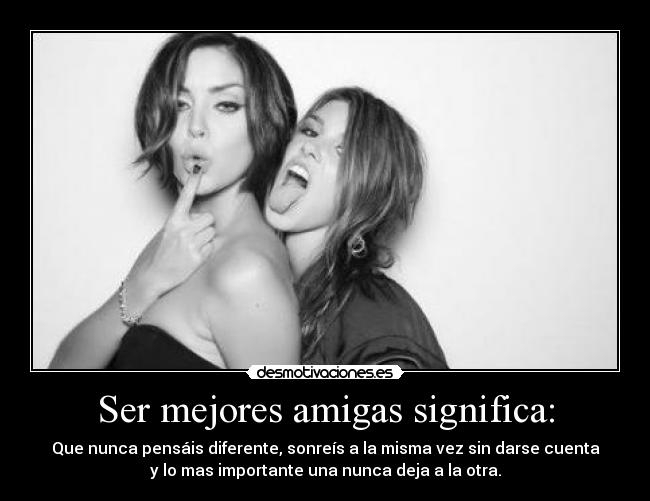 Ser mejores amigas significa: - Que nunca pensáis diferente, sonreís a la misma vez sin darse cuenta
y lo mas importante una nunca deja a la otra.