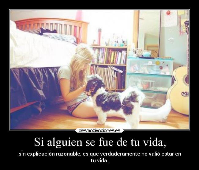 Si alguien se fue de tu vida, - sin explicación razonable, es que verdaderamente no valió estar en tu vida.