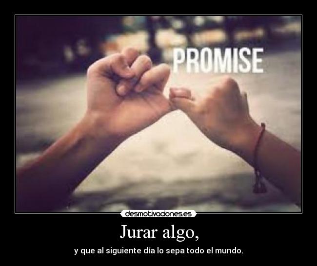 Jurar algo, - y que al siguiente día lo sepa todo el mundo.