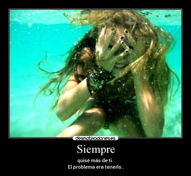 Siempre - quisé más de ti.
El problema era tenerlo..