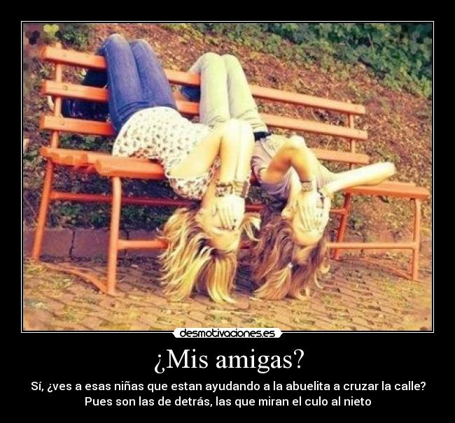 ¿Mis amigas? - Sí, ¿ves a esas niñas que estan ayudando a la abuelita a cruzar la calle?
Pues son las de detrás, las que miran el culo al nieto