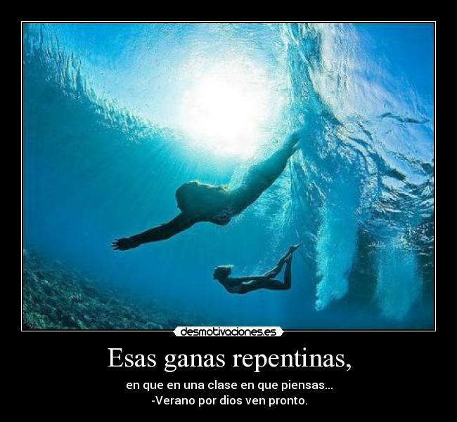 Esas ganas repentinas, - en que en una clase en que piensas...
-Verano por dios ven pronto.