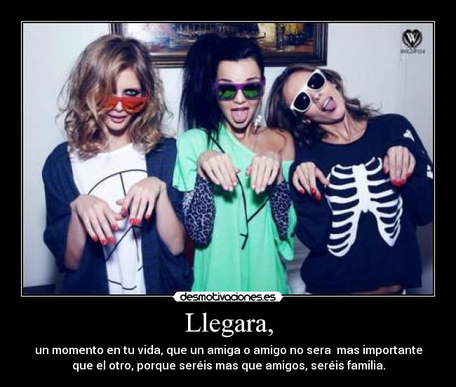 Llegara, - un momento en tu vida, que un amiga o amigo no sera  mas importante
que el otro, porque seréis mas que amigos, seréis familia.