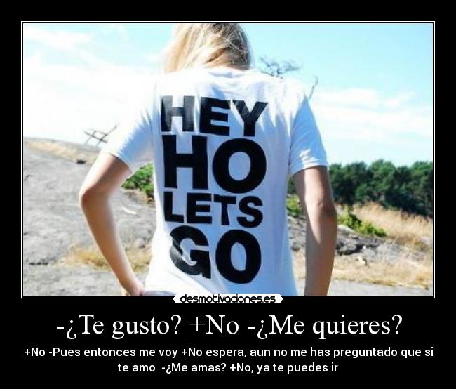 -¿Te gusto? +No -¿Me quieres? - +No -Pues entonces me voy +No espera, aun no me has preguntado que si
te amo -¿Me amas? +No, ya te puedes ir