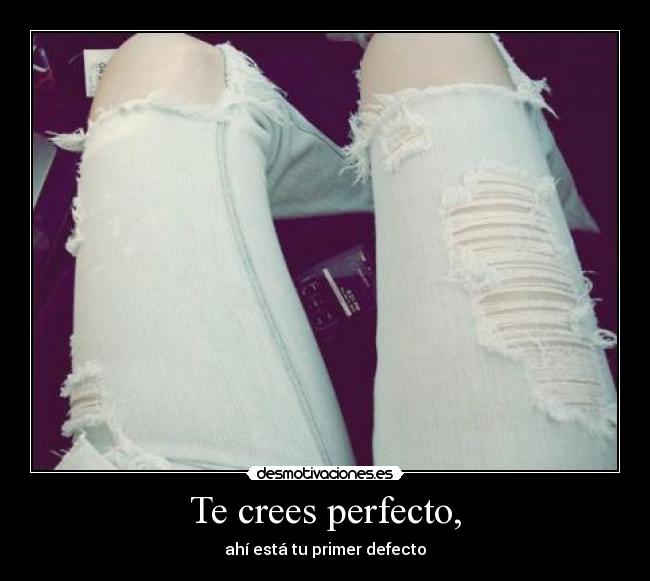 Te crees perfecto, -