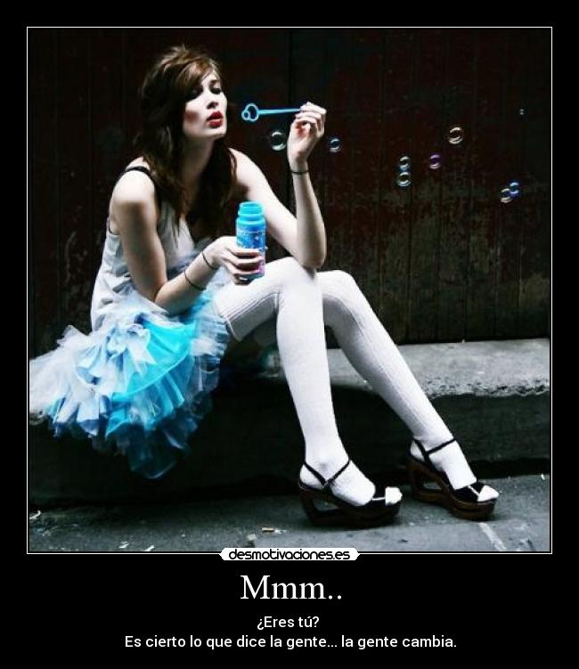 Mmm.. - ¿Eres tú?
Es cierto lo que dice la gente... la gente cambia.