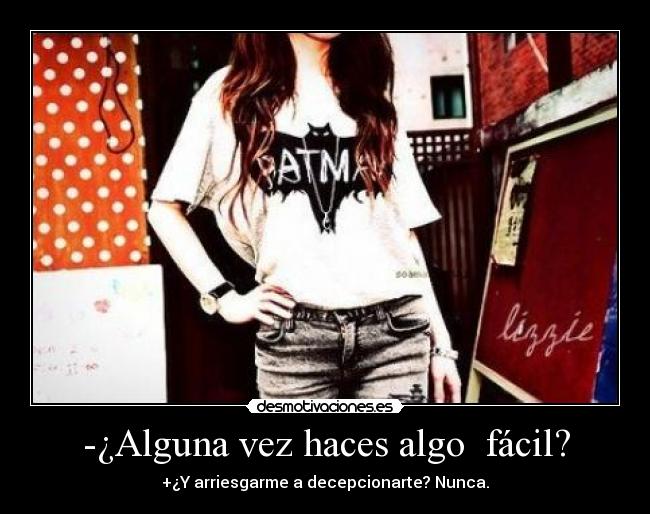 -¿Alguna vez haces algo fácil? - +¿Y arriesgarme a decepcionarte? Nunca.