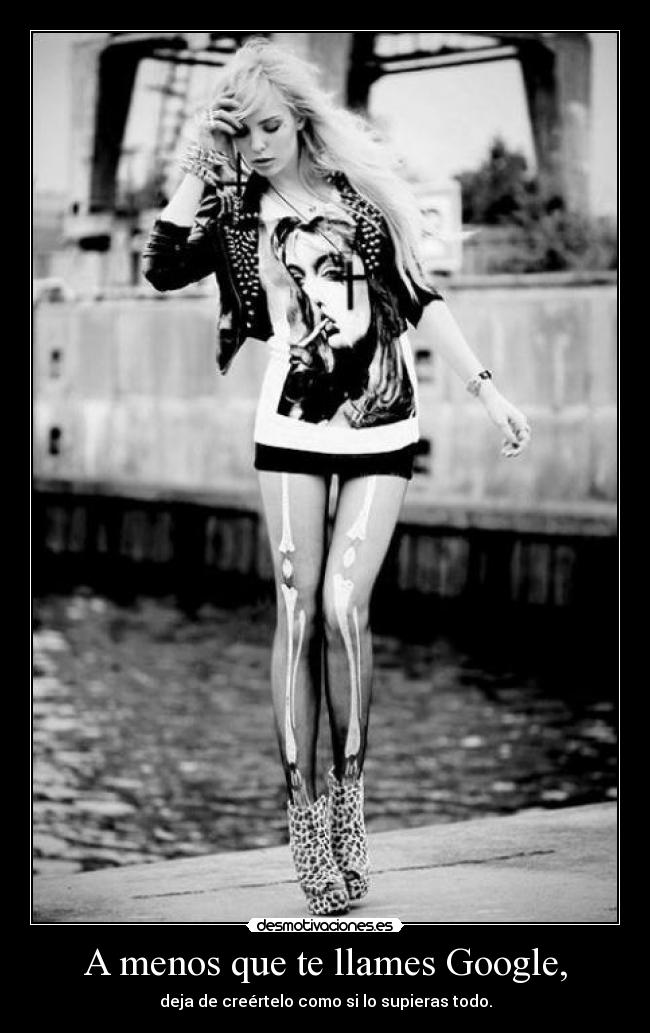 A menos que te llames Google, - deja de creértelo como si lo supieras todo.