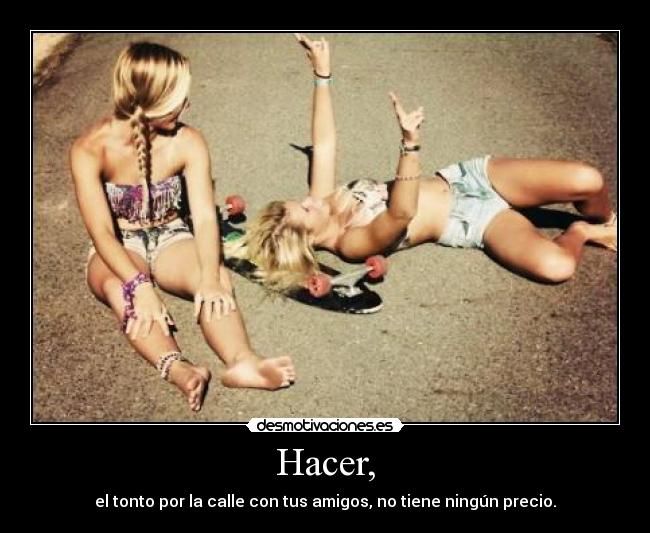 Hacer, - el tonto por la calle con tus amigos, no tiene ningún precio.