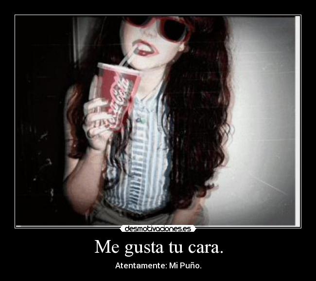 Me gusta tu cara. - Atentamente: Mi Puño.