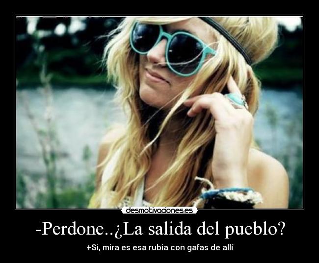-Perdone..¿La salida del pueblo? - +Si, mira es esa rubia con gafas de allí