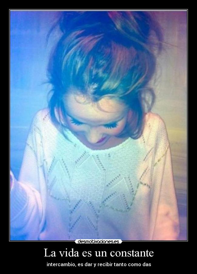 La vida es un constante - intercambio, es dar y recibir tanto como das