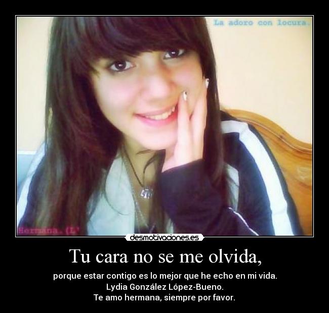 Tu cara no se me olvida, - porque estar contigo es lo mejor que he echo en mi vida.
Lydia González López-Bueno.
Te amo hermana, siempre por favor.♥