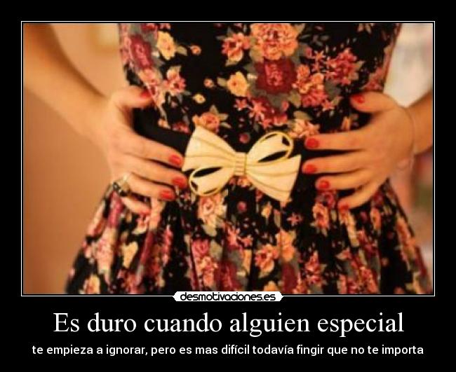 Es duro cuando alguien especial - te empieza a ignorar, pero es mas difícil todavía fingir que no te importa