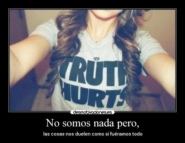 No somos nada pero, - las cosas nos duelen como si fuéramos todo