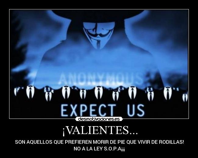 ¡VALIENTES... - SON AQUELLOS QUE PREFIEREN MORIR DE PIE QUE VIVIR DE RODILLAS!
NO A LA LEY S.O.P.A¡¡¡