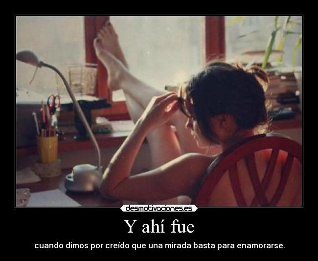 Y ahí fue - cuando dimos por creído que una mirada basta para enamorarse.