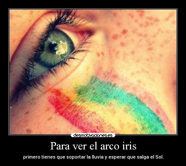 Para ver el arco iris - primero tienes que soportar la lluvia y esperar que salga el Sol.