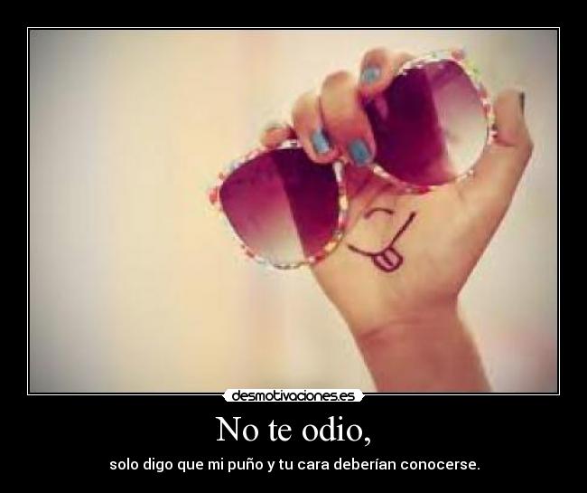 No te odio, - solo digo que mi puño y tu cara deberían conocerse.