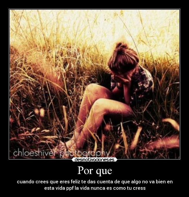 Por que - cuando crees que eres feliz te das cuenta de que algo no va bien en
esta vida ppf la vida nunca es como tu cress