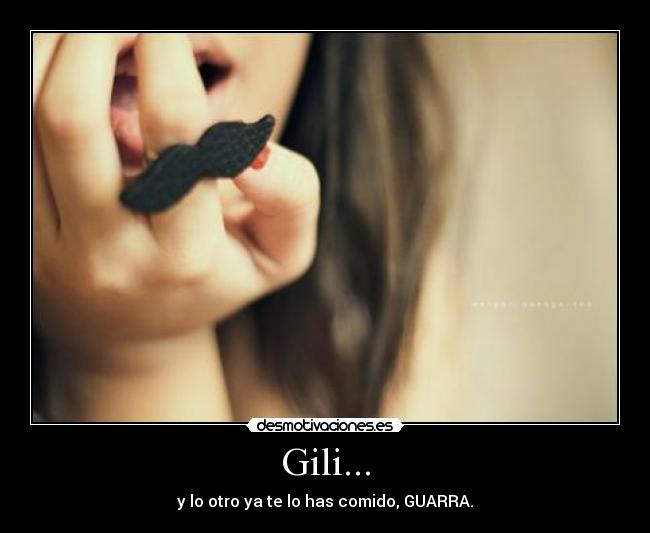 Gili... - y lo otro ya te lo has comido, GUARRA.