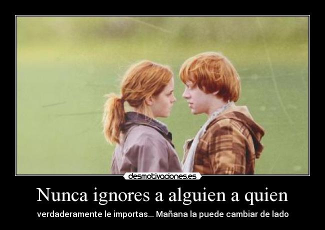 Nunca ignores a alguien a quien - verdaderamente le importas... Mañana la puede cambiar de lado