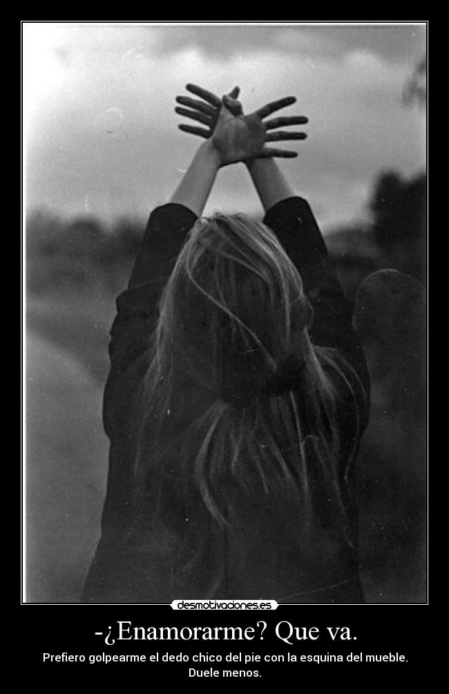 -¿Enamorarme? Que va. - Prefiero golpearme el dedo chico del pie con la esquina del mueble. Duele menos.