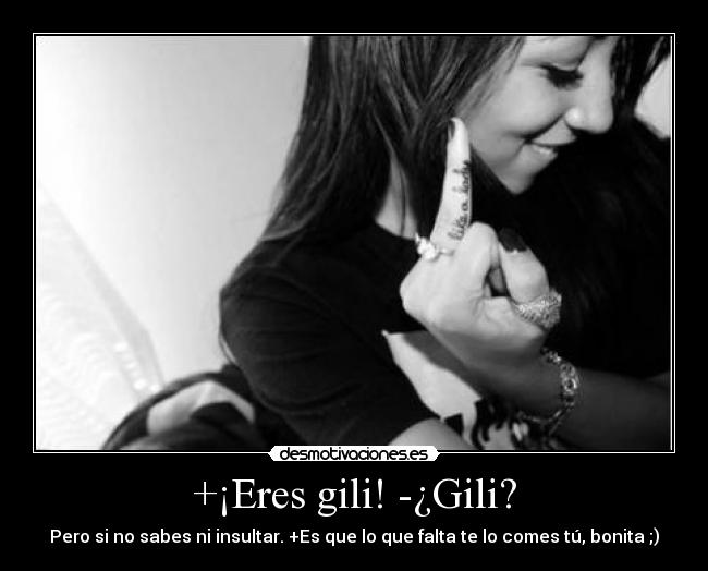 +¡Eres gili! -¿Gili? - Pero si no sabes ni insultar. +Es que lo que falta te lo comes tú, bonita ;)