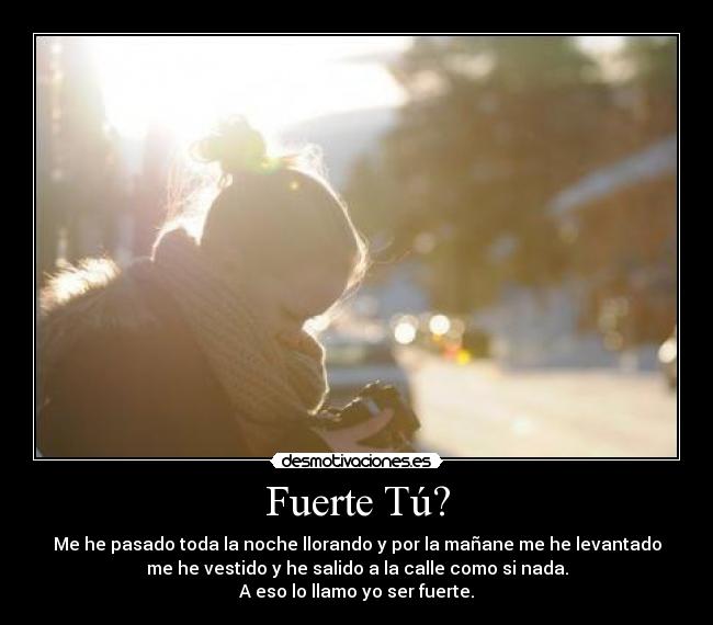 Fuerte Tú? - Me he pasado toda la noche llorando y por la mañane me he levantado
me he vestido y he salido a la calle como si nada.
A eso lo llamo yo ser fuerte.