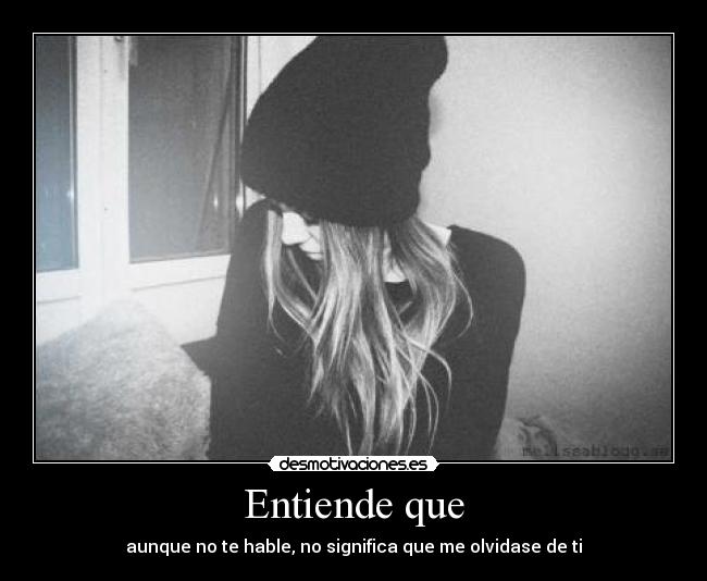 Entiende que - aunque no te hable, no significa que me olvidase de ti
