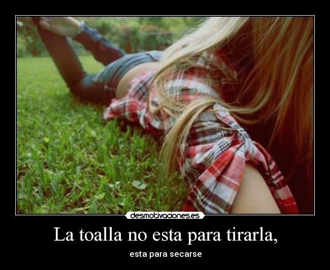 La toalla no esta para tirarla, - esta para secarse