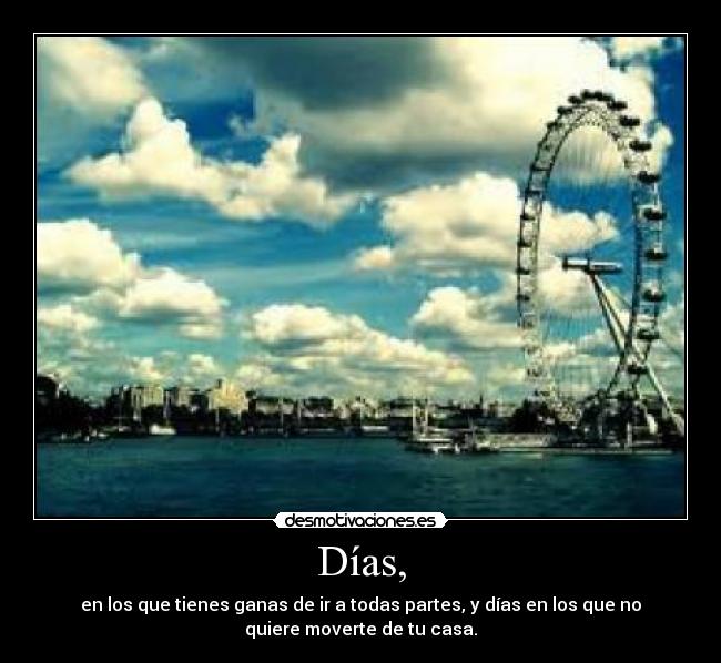 Días, - en los que tienes ganas de ir a todas partes, y días en los que no
quiere moverte de tu casa.