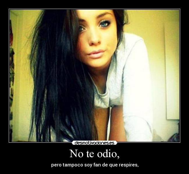 No te odio, - pero tampoco soy fan de que respires,