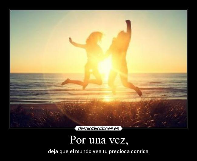 Por una vez, - deja que el mundo vea tu preciosa sonrisa.