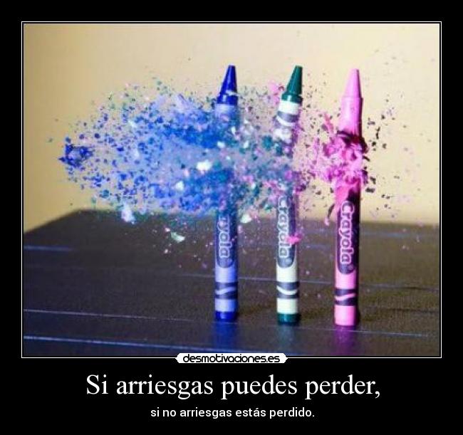 Si arriesgas puedes perder, -