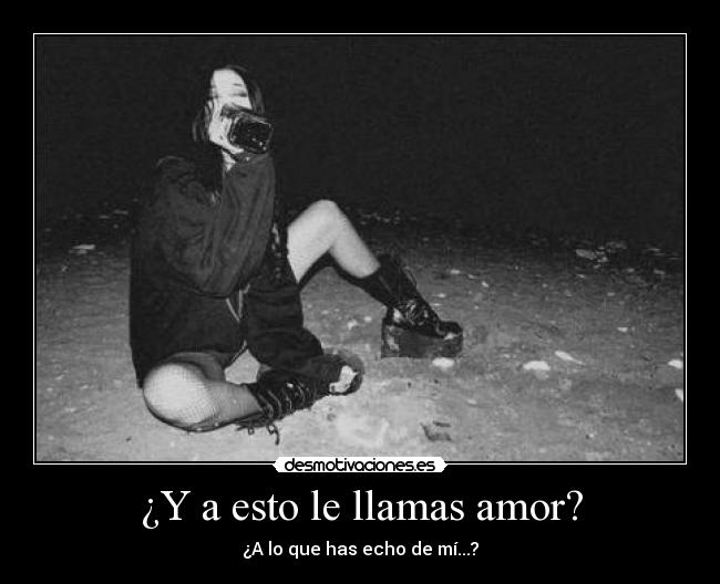¿Y a esto le llamas amor? - ¿A lo que has echo de mí...?