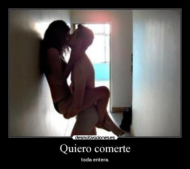 Quiero comerte - toda entera.