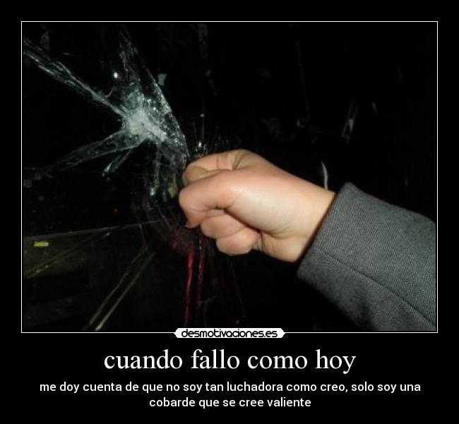 cuando fallo como hoy - me doy cuenta de que no soy tan luchadora como creo, solo soy una
cobarde que se cree valiente
