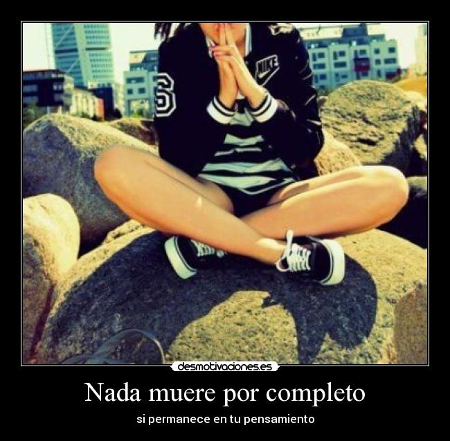 Nada muere por completo - si permanece en tu pensamiento