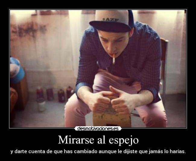 Mirarse al espejo - y darte cuenta de que has cambiado aunque le dijiste que jamás lo harías.