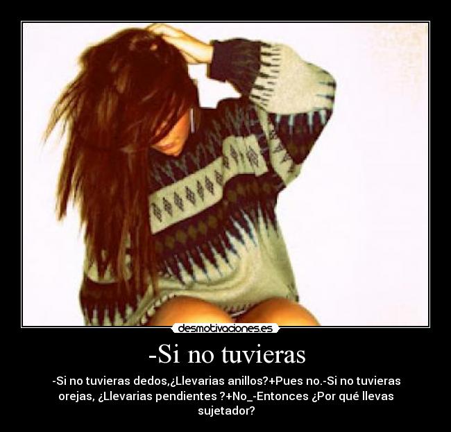 -Si no tuvieras - -Si no tuvieras dedos,¿Llevarias anillos?+Pues no.-Si no tuvieras
orejas, ¿Llevarias pendientes ?+No_-Entonces ¿Por qué llevas
sujetador?