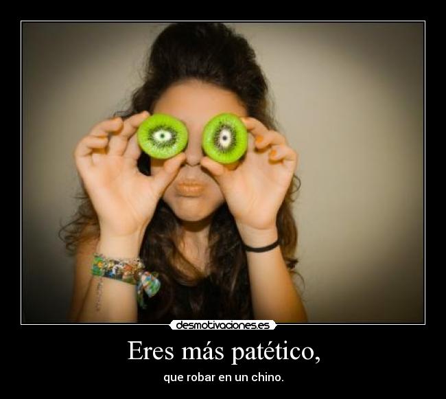 Eres más patético, -