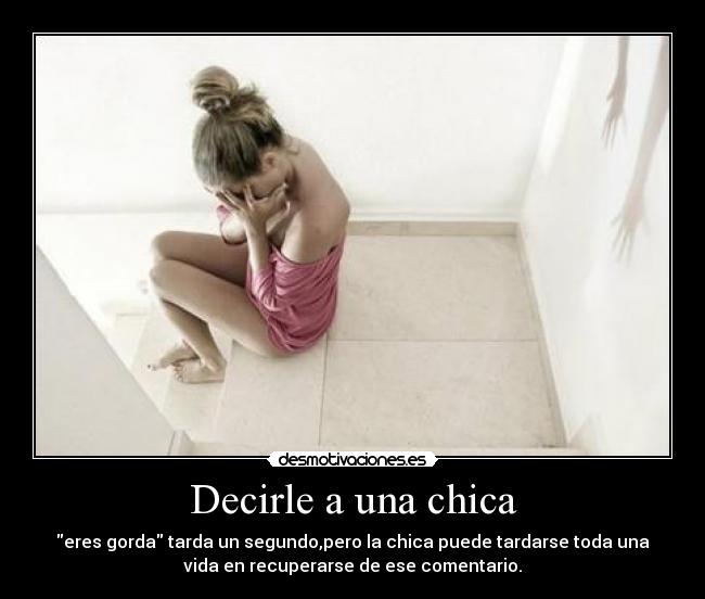 Decirle a una chica - eres gorda tarda un segundo,pero la chica puede tardarse toda una
vida en recuperarse de ese comentario.