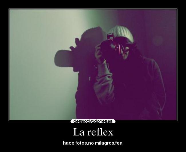 La reflex - hace fotos,no milagros,fea.